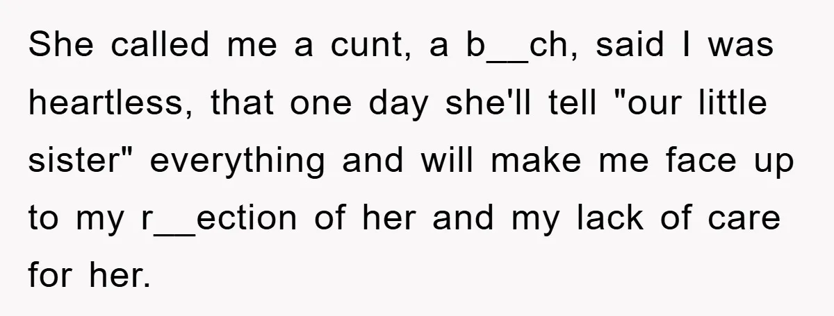 She called me a cunt, a b__ch, said I was heartless, that one day she'll tell "our little sister" everything and will make me face up to my r__ection of...