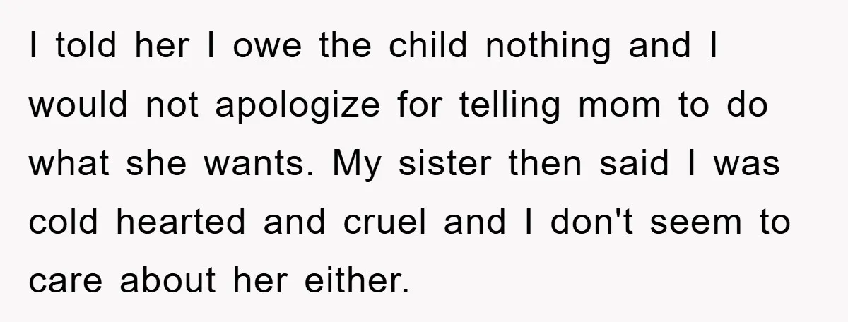 I told her I owe the child nothing and I would not apologize for telling mom to do what she wants. My sister then said I was cold hearted and...
