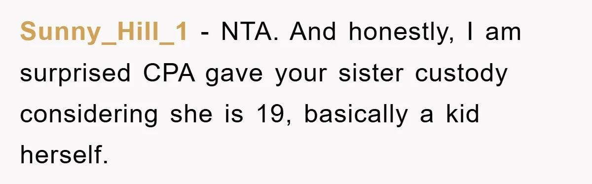 Sunny_Hill_1 − NTA. And honestly, I am surprised CPA gave your sister custody considering she is 19, basically a kid herself.