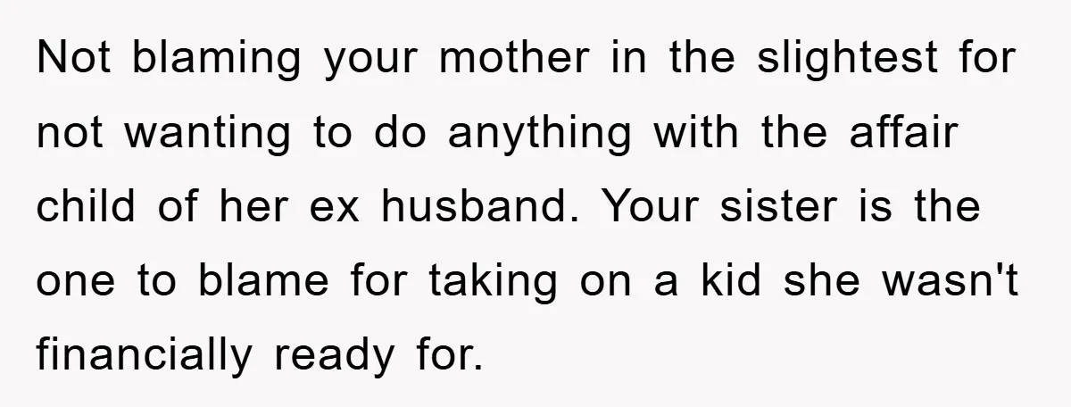 Not blaming your mother in the slightest for not wanting to do anything with the affair child of her ex husband. Your sister is the one to blame for taking...