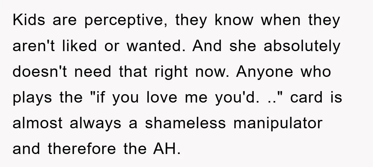 Kids are perceptive, they know when they aren't liked or wanted. And she absolutely doesn't need that right now. Anyone who plays the "if you love me you'd. .." card...