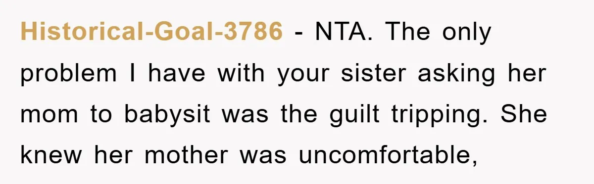 Historical-Goal-3786 − NTA. The only problem I have with your sister asking her mom to babysit was the guilt tripping. She knew her mother was uncomfortable,