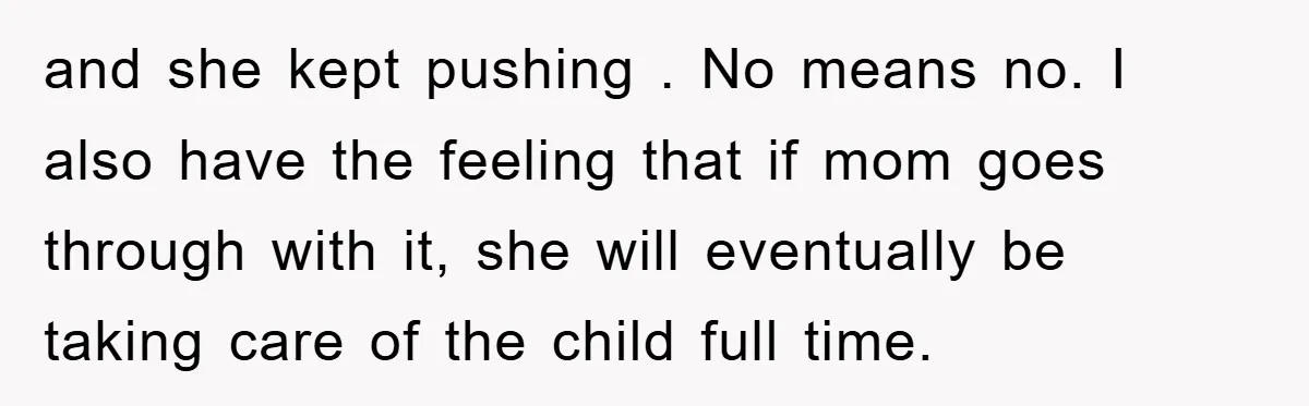 and she kept pushing . No means no. I also have the feeling that if mom goes through with it, she will eventually be taking care of the child full...