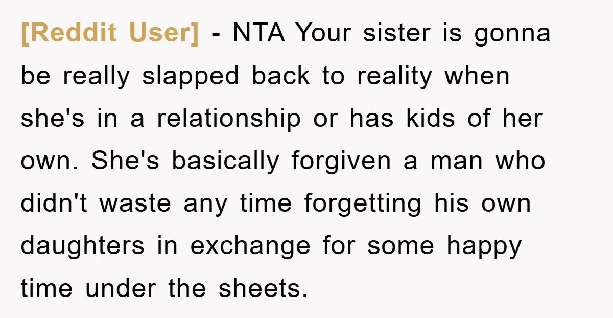 [Reddit User] − NTA Your sister is gonna be really slapped back to reality when she's in a relationship or has kids of her own. She's basically forgiven a man...