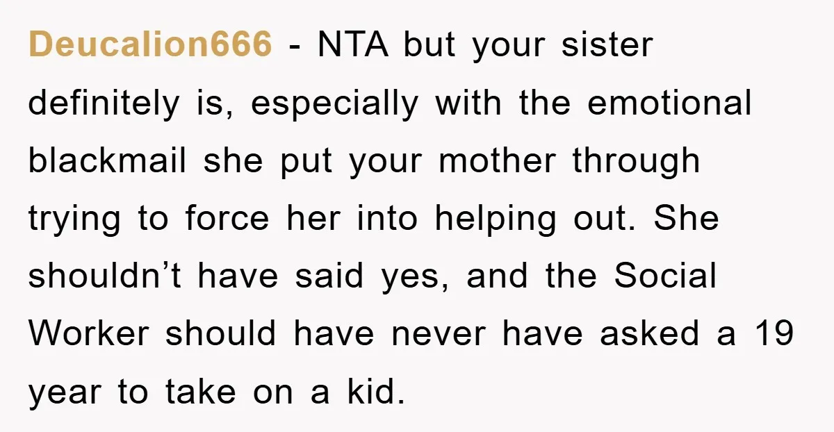 Deucalion666 − NTA but your sister definitely is, especially with the emotional blackmail she put your mother through trying to force her into helping out. She shouldn’t have said yes,...