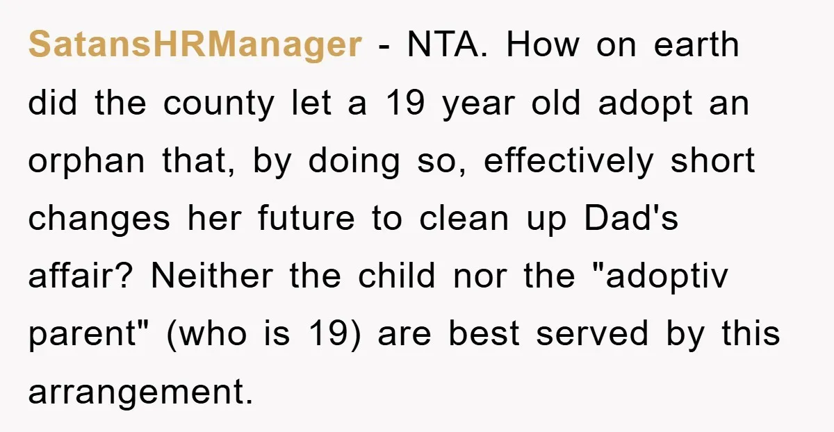 SatansHRManager − NTA. How on earth did the county let a 19 year old adopt an orphan that, by doing so, effectively short changes her future to clean up Dad's...