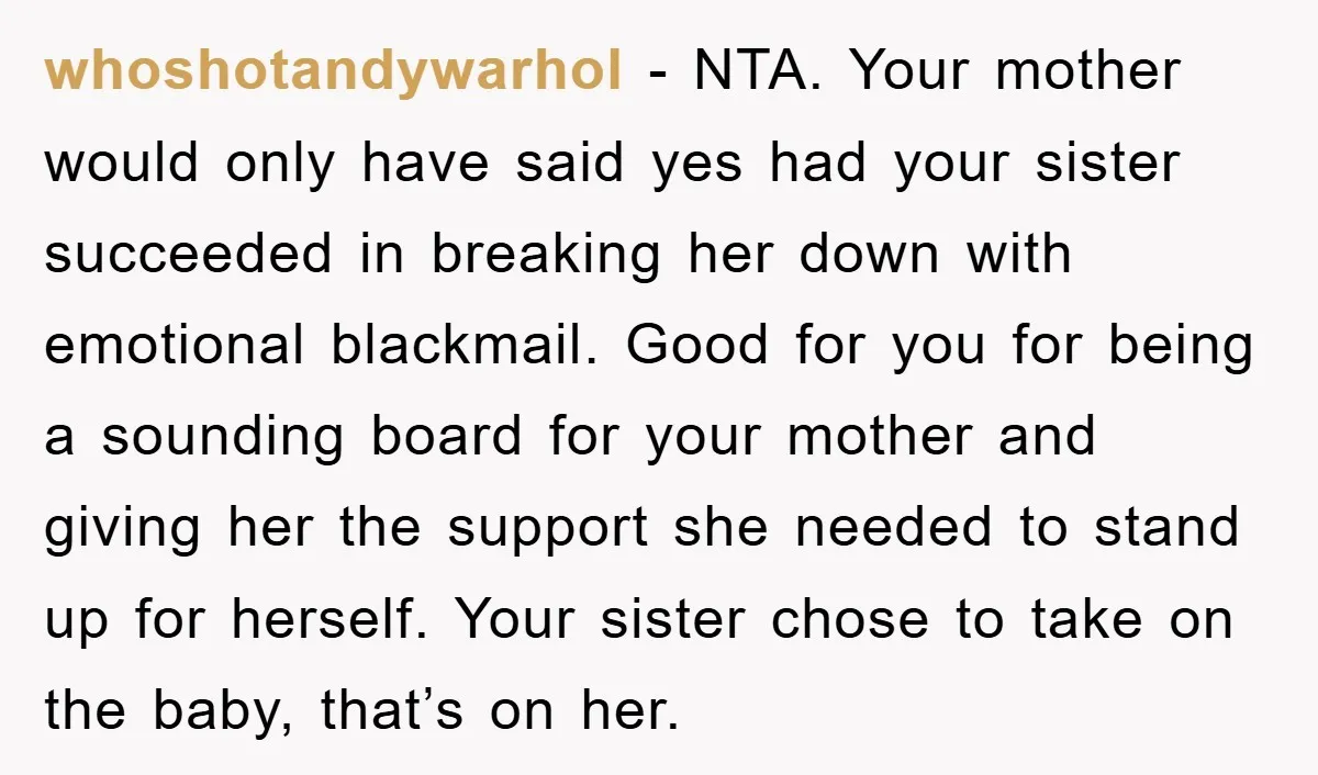 whoshotandywarhol − NTA. Your mother would only have said yes had your sister succeeded in breaking her down with emotional blackmail. Good for you for being a sounding board for...