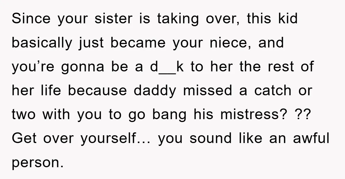 Since your sister is taking over, this kid basically just became your niece, and you’re gonna be a d__k to her the rest of her life because daddy missed a...