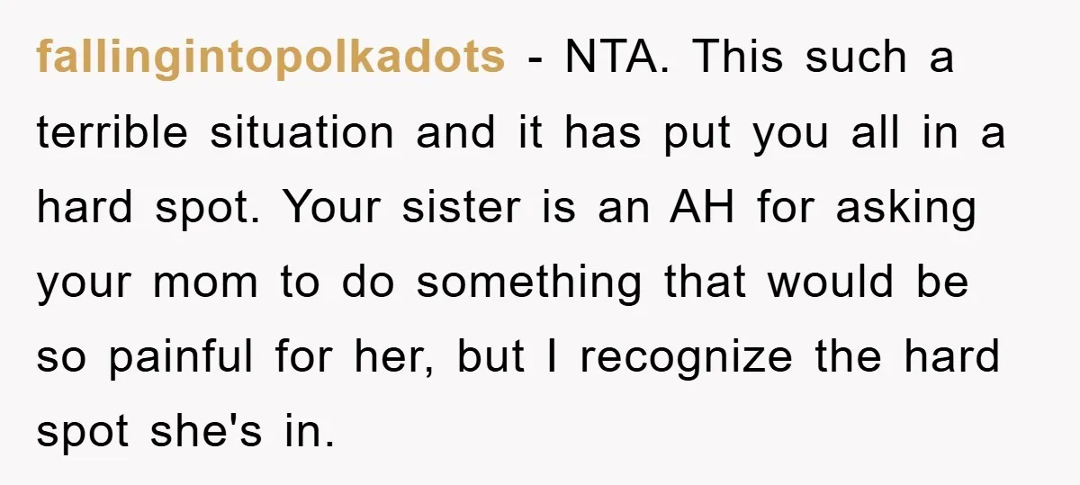 fallingintopolkadots − NTA. This such a terrible situation and it has put you all in a hard spot. Your sister is an AH for asking your mom to do something...