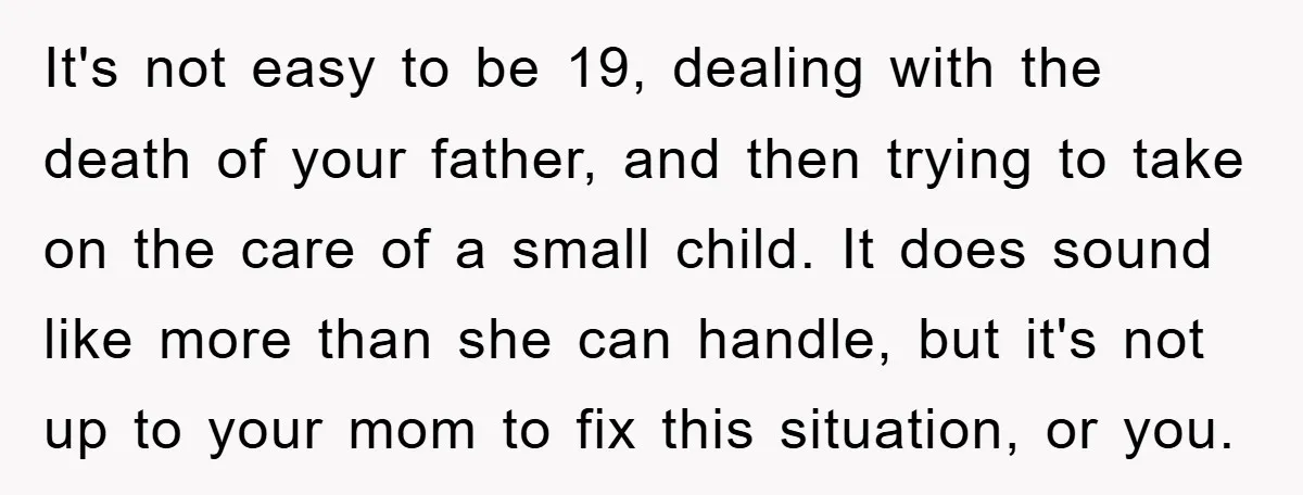It's not easy to be 19, dealing with the death of your father, and then trying to take on the care of a small child. It does sound like more...