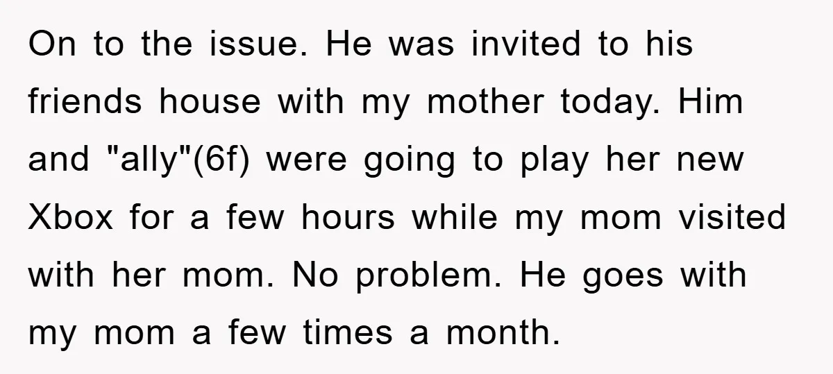 On to the issue. He was invited to his friends house with my mother today. Him and "ally"(6f) were going to play her new Xbox for a few hours while...