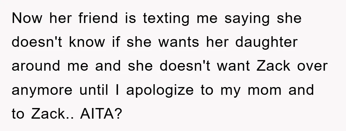 Now her friend is texting me saying she doesn't know if she wants her daughter around me and she doesn't want Zack over anymore until I apologize to my mom...