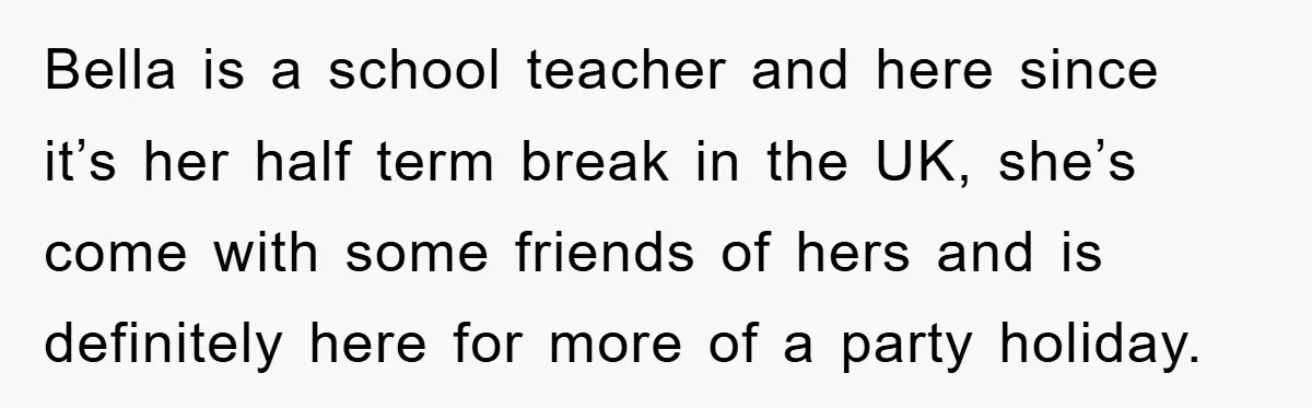 Bella is a school teacher and here since it’s her half term break in the UK, she’s come with some friends of hers and is definitely here for more of...