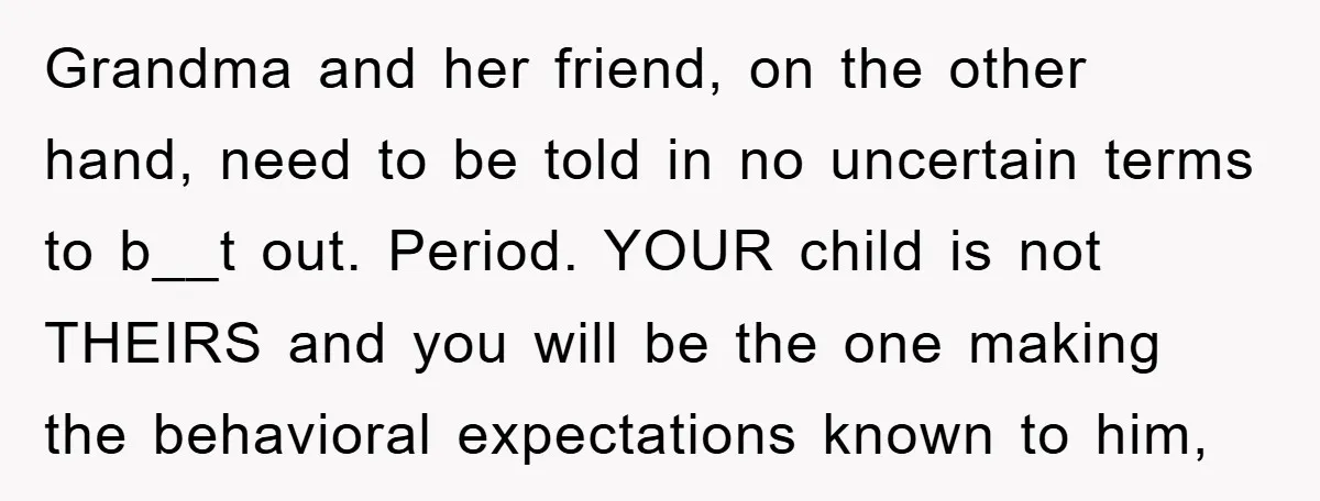 Grandma and her friend, on the other hand, need to be told in no uncertain terms to b__t out. Period. YOUR child is not THEIRS and you will be the...