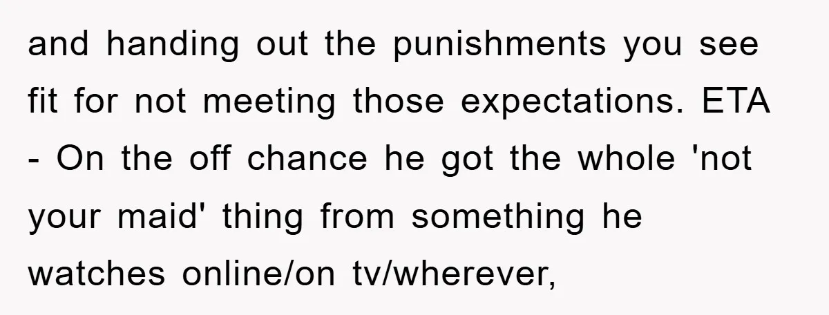 and handing out the punishments you see fit for not meeting those expectations. ETA - On the off chance he got the whole 'not your maid' thing from something he...