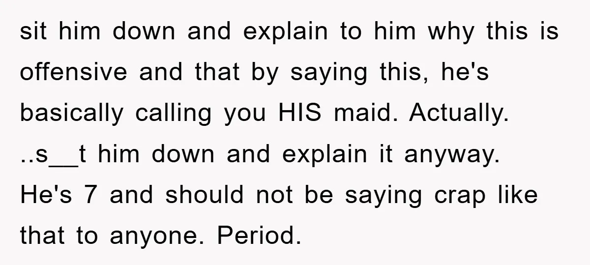 sit him down and explain to him why this is offensive and that by saying this, he's basically calling you HIS maid. Actually. ..s__t him down and explain it anyway....