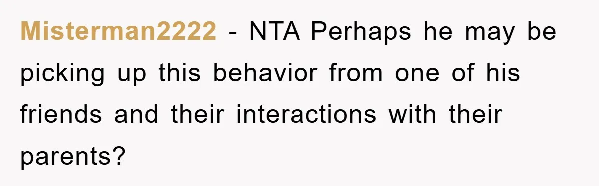 Misterman2222 − NTA Perhaps he may be picking up this behavior from one of his friends and their interactions with their parents?