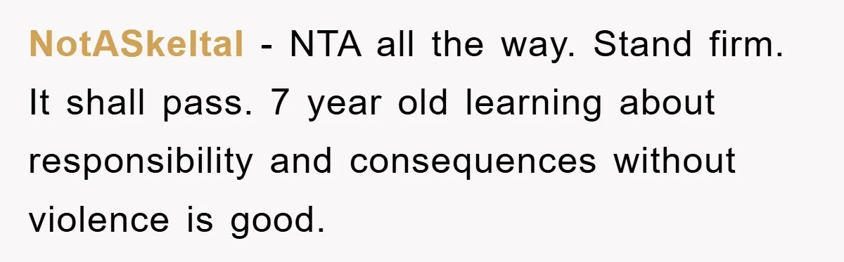 NotASkeltal − NTA all the way. Stand firm. It shall pass. 7 year old learning about responsibility and consequences without violence is good.