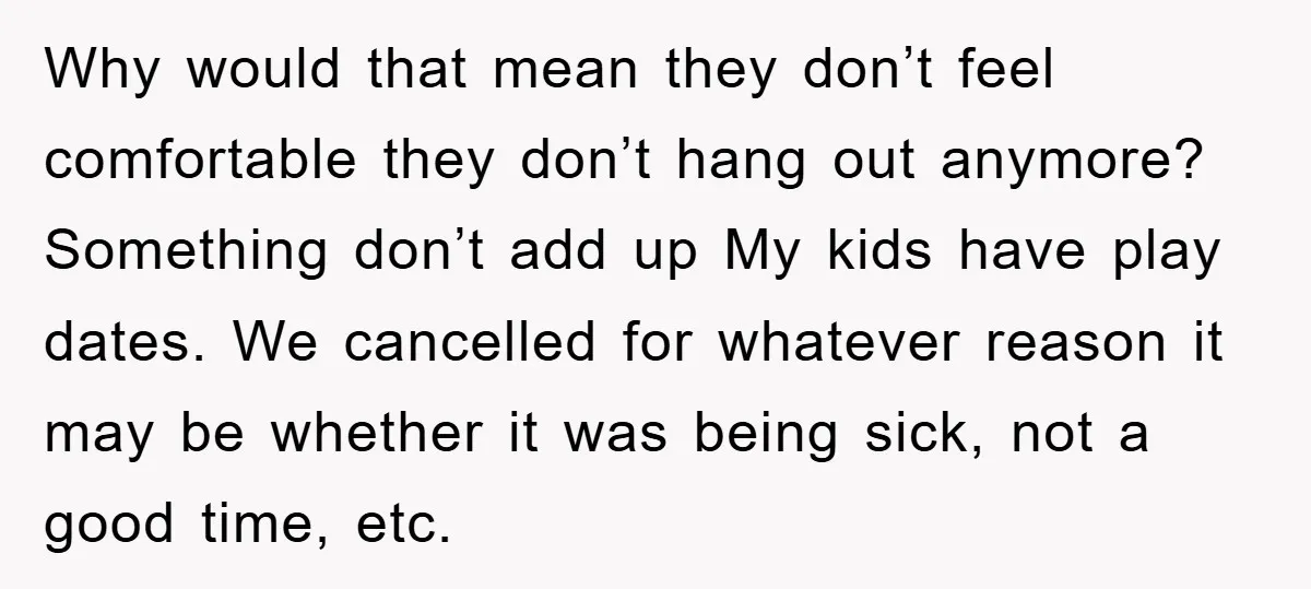 Why would that mean they don’t feel comfortable they don’t hang out anymore? Something don’t add up My kids have play dates. We cancelled for whatever reason it may be...