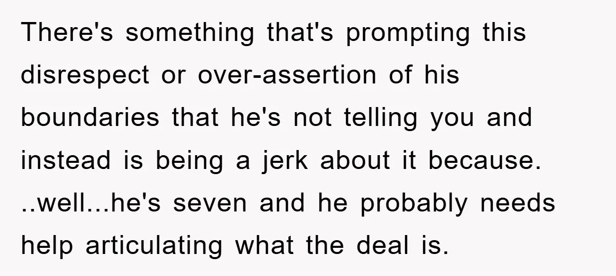 There's something that's prompting this disrespect or over-assertion of his boundaries that he's not telling you and instead is being a jerk about it because. ..well...he's seven and he probably...