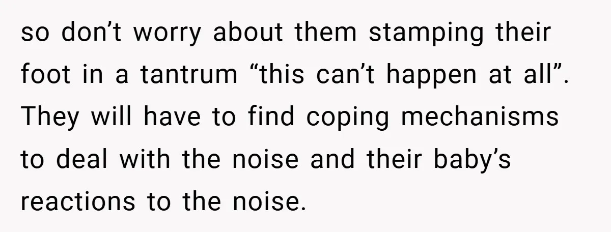 so don’t worry about them stamping their foot in a tantrum “this can’t happen at all”. They will have to find coping mechanisms to deal with the noise and their...
