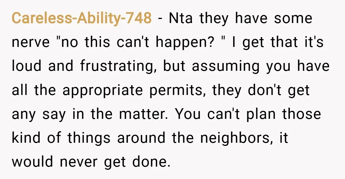 Careless-Ability-748 − Nta they have some nerve "no this can't happen? " I get that it's loud and frustrating, but assuming you have all the appropriate permits, they don't get...