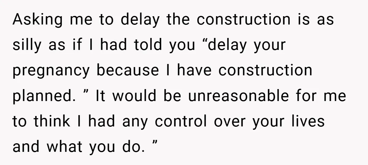 Asking me to delay the construction is as silly as if I had told you “delay your pregnancy because I have construction planned. ” It would be unreasonable for me...