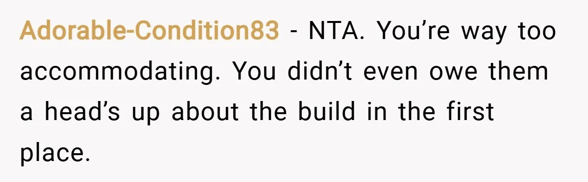 Adorable-Condition83 − NTA. You’re way too accommodating. You didn’t even owe them a head’s up about the build in the first place.
