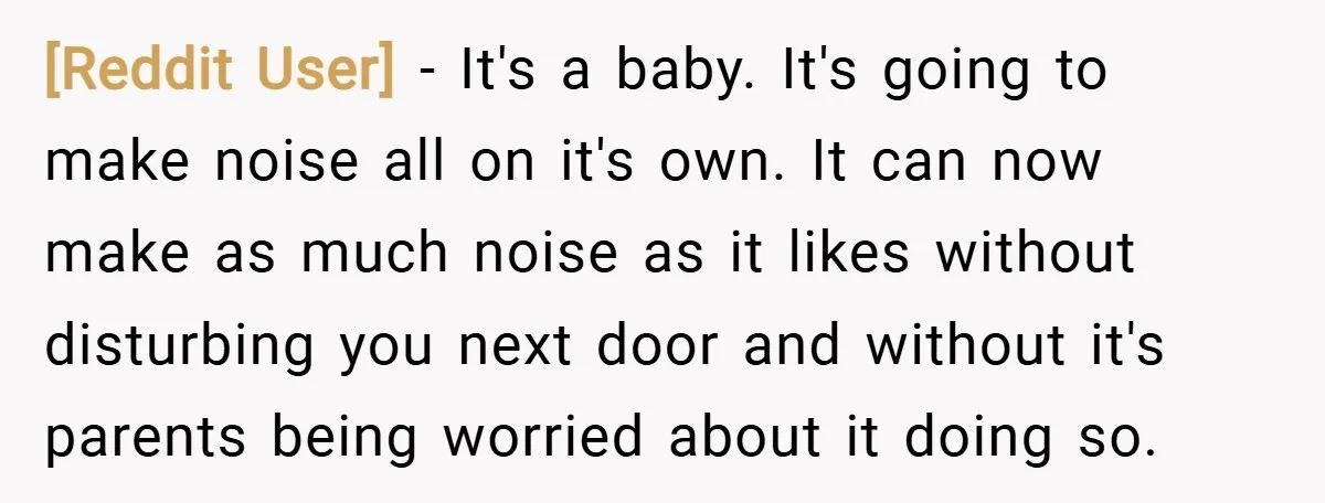 [Reddit User] − It's a baby. It's going to make noise all on it's own. It can now make as much noise as it likes without disturbing you next door...