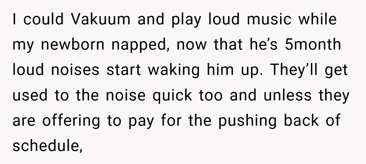 I could Vakuum and play loud music while my newborn napped, now that he’s 5month loud noises start waking him up. They’ll get used to the noise quick too and...