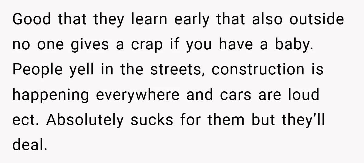 Good that they learn early that also outside no one gives a crap if you have a baby. People yell in the streets, construction is happening everywhere and cars are...