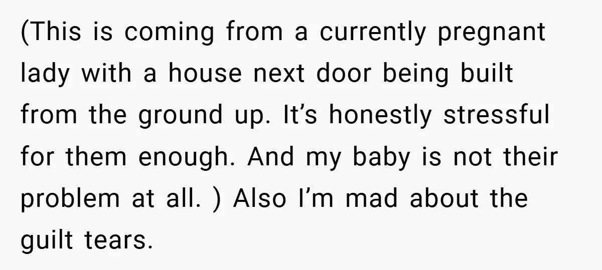 (This is coming from a currently pregnant lady with a house next door being built from the ground up. It’s honestly stressful for them enough. And my baby is not...