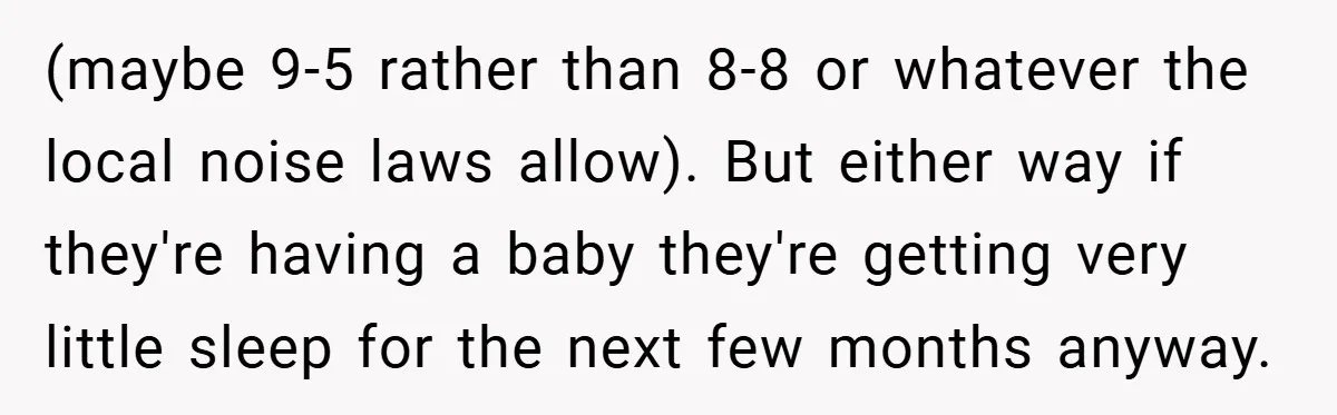 (maybe 9-5 rather than 8-8 or whatever the local noise laws allow). But either way if they're having a baby they're getting very little sleep for the next few months...