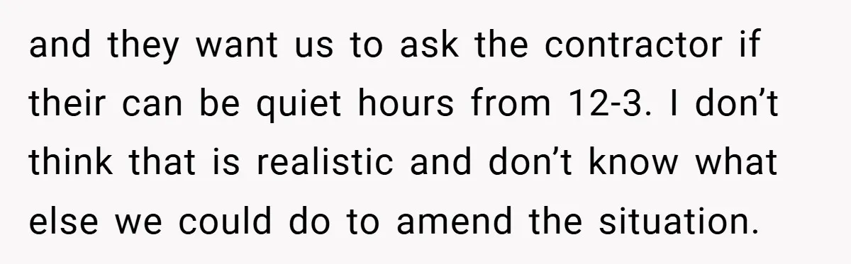 and they want us to ask the contractor if their can be quiet hours from 12-3. I don’t think that is realistic and don’t know what else we could do...
