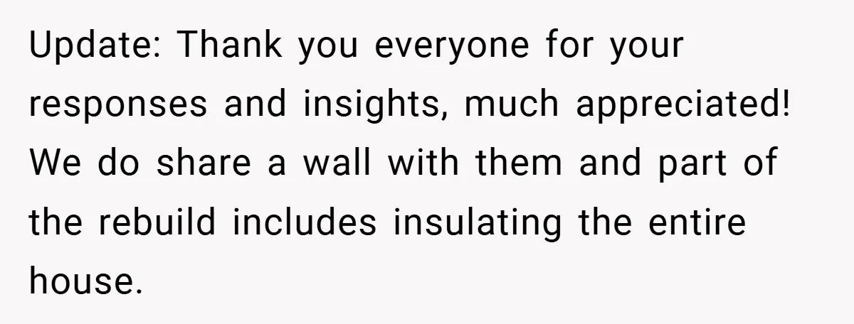 Update: Thank you everyone for your responses and insights, much appreciated! We do share a wall with them and part of the rebuild includes insulating the entire house.