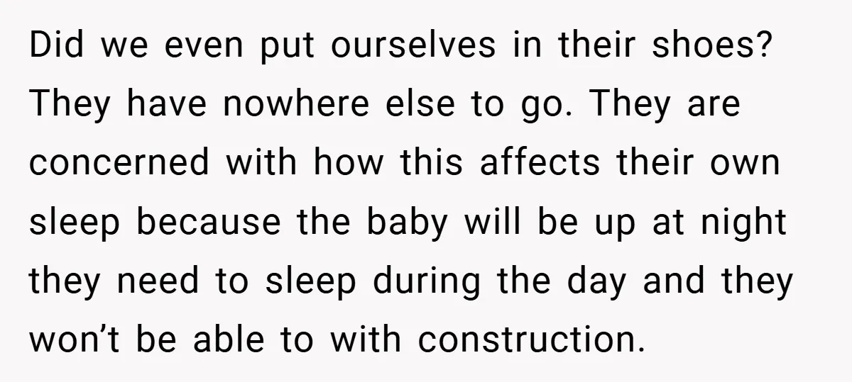 Did we even put ourselves in their shoes? They have nowhere else to go. They are concerned with how this affects their own sleep because the baby will be up...