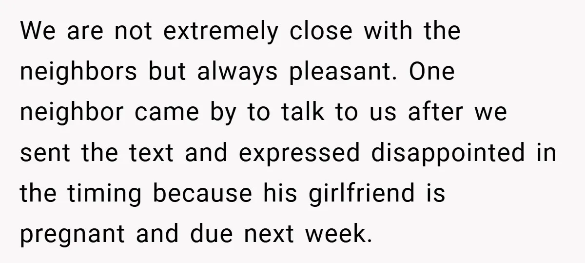 We are not extremely close with the neighbors but always pleasant. One neighbor came by to talk to us after we sent the text and expressed disappointed in the timing...