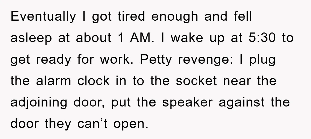 Eventually I got tired enough and fell asleep at about 1 AM. I wake up at 5:30 to get ready for work. Petty revenge: I plug the alarm clock in...