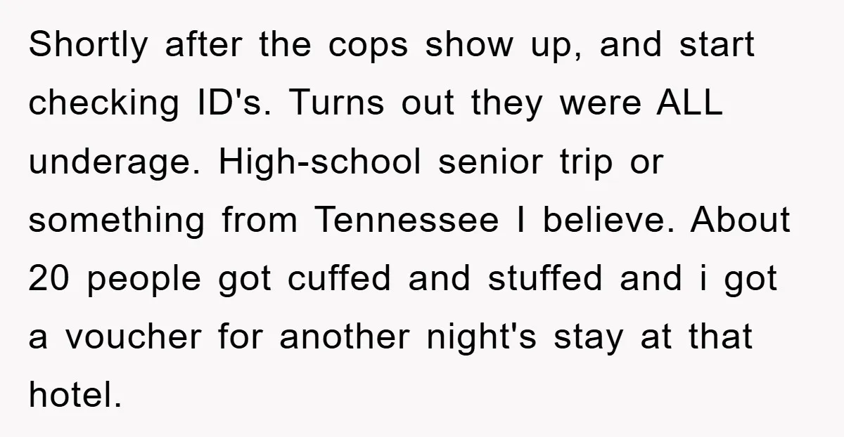 Shortly after the cops show up, and start checking ID's. Turns out they were ALL underage. High-school senior trip or something from Tennessee I believe. About 20 people got cuffed...