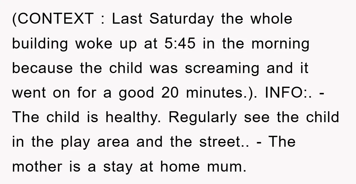 (CONTEXT : Last Saturday the whole building woke up at 5:45 in the morning because the child was screaming and it went on for a good 20 minutes.). INFO:. -...