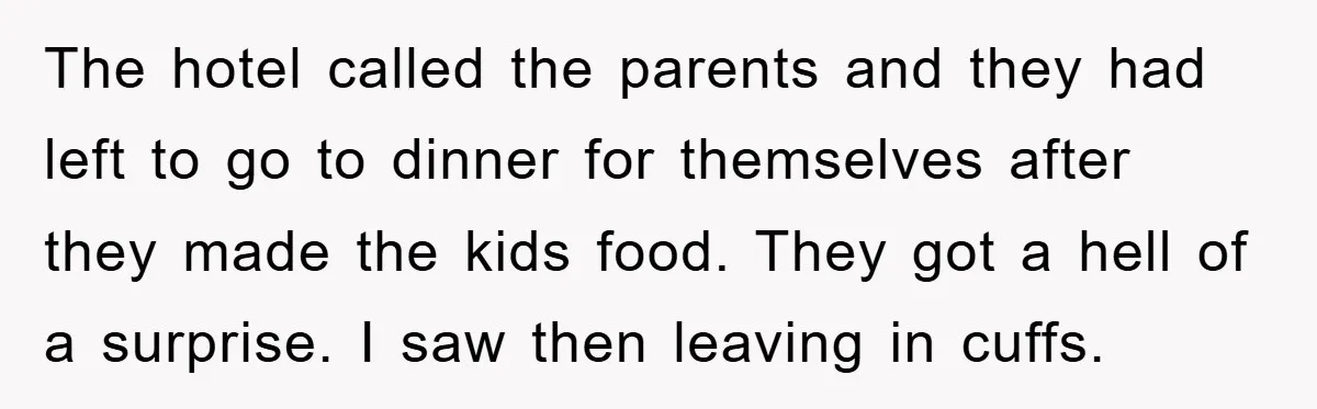 The hotel called the parents and they had left to go to dinner for themselves after they made the kids food. They got a hell of a surprise. I saw...