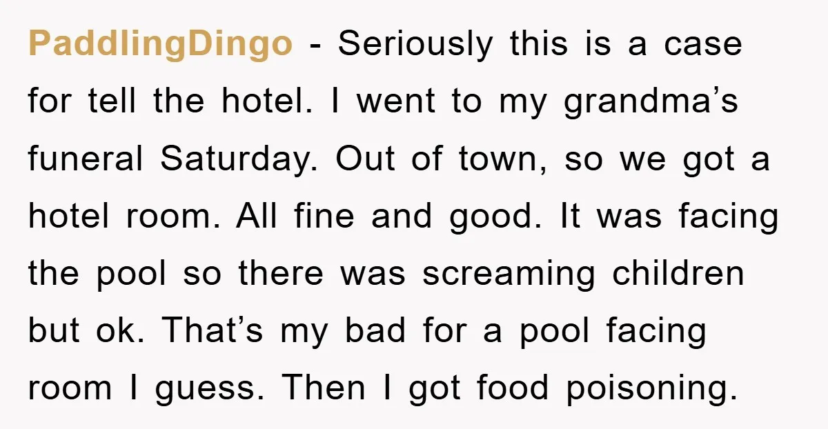 PaddlingDingo − Seriously this is a case for tell the hotel. I went to my grandma’s funeral Saturday. Out of town, so we got a hotel room. All fine and...