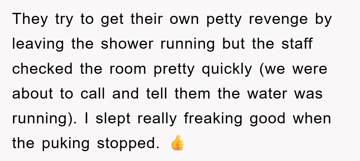 They try to get their own petty revenge by leaving the shower running but the staff checked the room pretty quickly (we were about to call and tell them the...