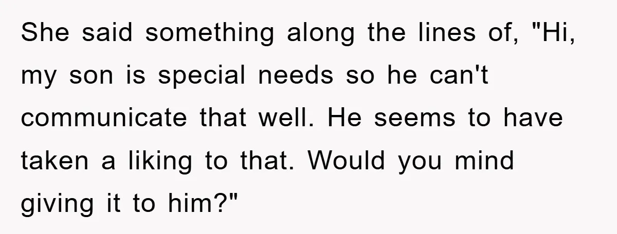 She said something along the lines of, "Hi, my son is special needs so he can't communicate that well. He seems to have taken a liking to that. Would you...