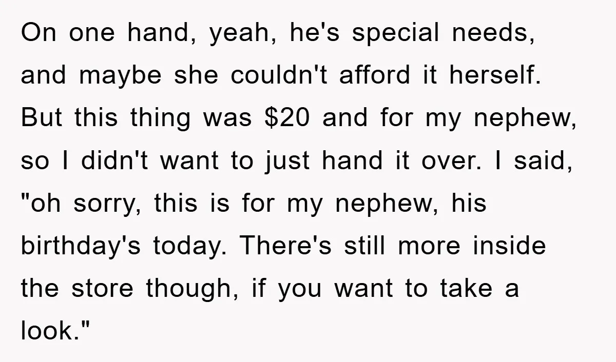 On one hand, yeah, he's special needs, and maybe she couldn't afford it herself. But this thing was $20 and for my nephew, so I didn't want to just hand...