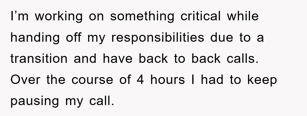 I’m working on something critical while handing off my responsibilities due to a transition and have back to back calls. Over the course of 4 hours I had to keep...