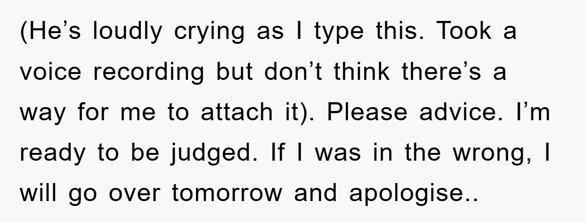 (He’s loudly crying as I type this. Took a voice recording but don’t think there’s a way for me to attach it). Please advice. I’m ready to be judged. If...