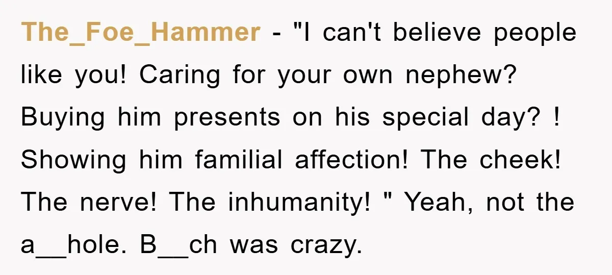 The_Foe_Hammer − "I can't believe people like you! Caring for your own nephew? Buying him presents on his special day? ! Showing him familial affection! The cheek! The nerve! The...