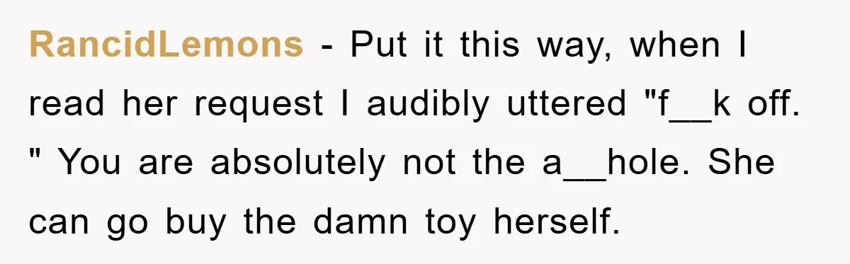 RancidLemons − Put it this way, when I read her request I audibly uttered "f__k off. " You are absolutely not the a__hole. She can go buy the damn toy...