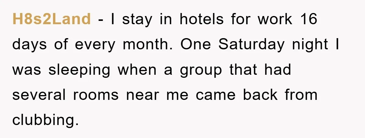 H8s2Land − I stay in hotels for work 16 days of every month. One Saturday night I was sleeping when a group that had several rooms near me came back...